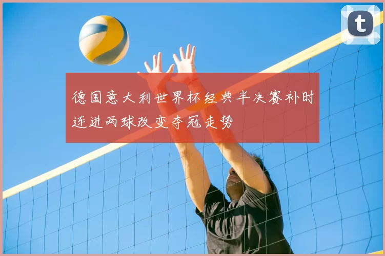 德国意大利世界杯经典半决赛补时连进两球改变夺冠走势