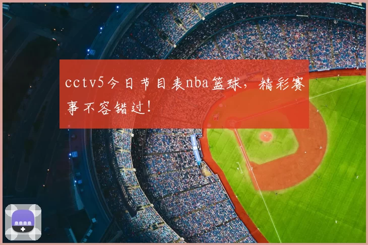 cctv5今日节目表nba篮球，精彩赛事不容错过！