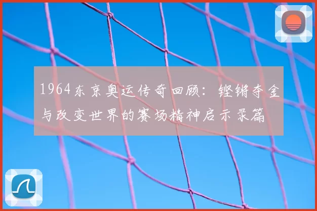 1964东京奥运传奇回顾：铿锵夺金与改变世界的赛场精神启示录篇