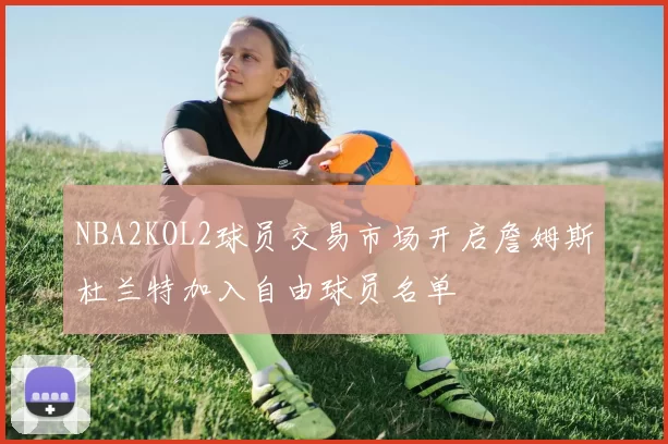 NBA2KOL2球员交易市场开启詹姆斯杜兰特加入自由球员名单