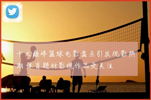 十大巅峰篮球电影盘点引发观影热潮 体育题材影视作品受关注