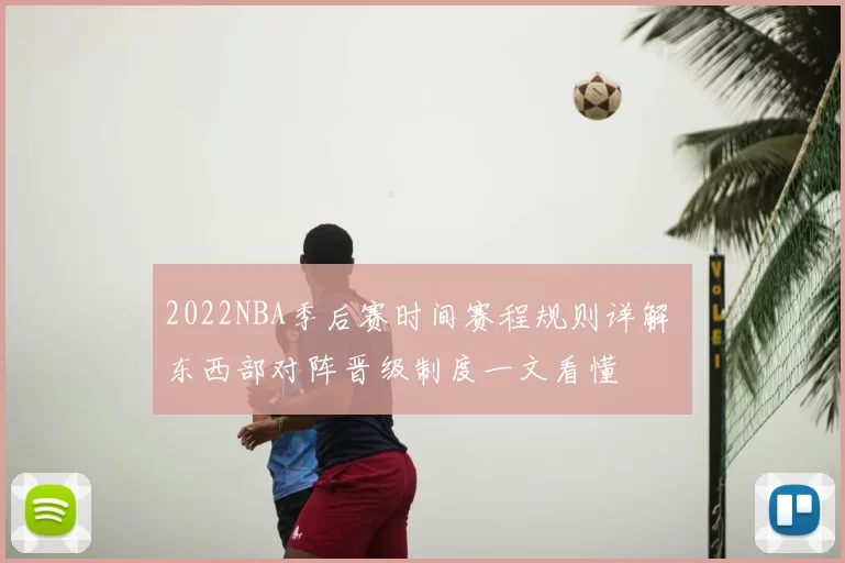 2022NBA季后赛时间赛程规则详解 东西部对阵晋级制度一文看懂