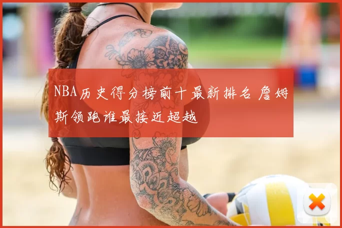 NBA历史得分榜前十最新排名 詹姆斯领跑谁最接近超越