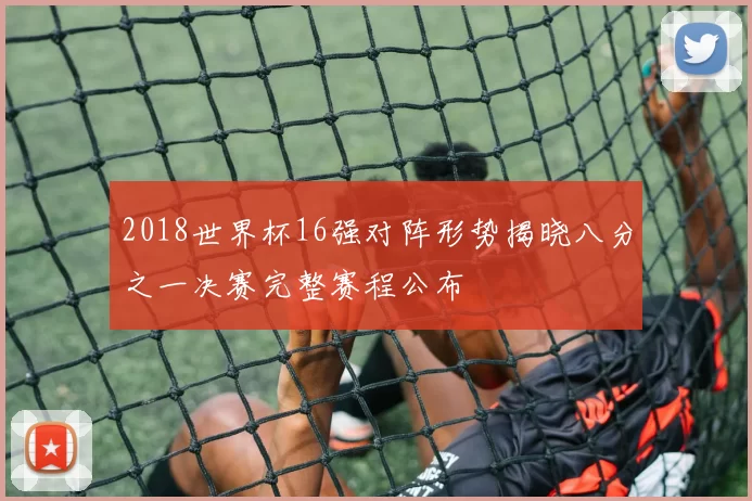 2018世界杯16强对阵形势揭晓八分之一决赛完整赛程公布