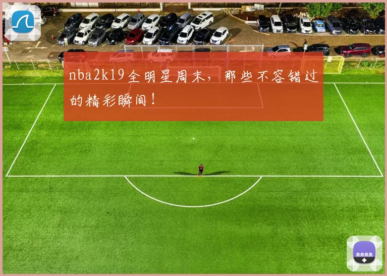 nba2k19全明星周末，那些不容错过的精彩瞬间！