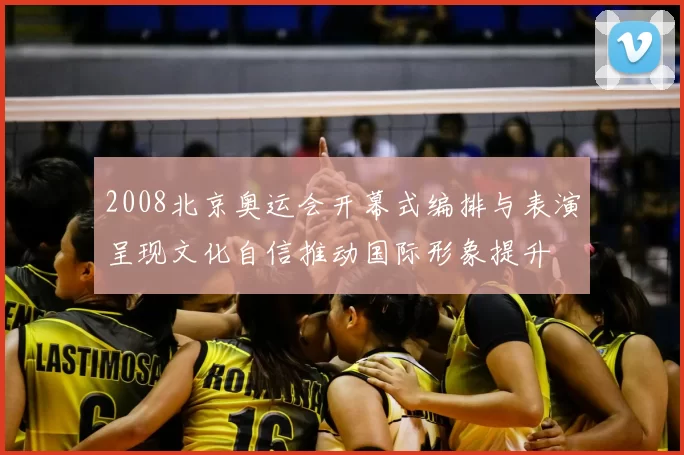 2008北京奥运会开幕式编排与表演呈现文化自信推动国际形象提升
