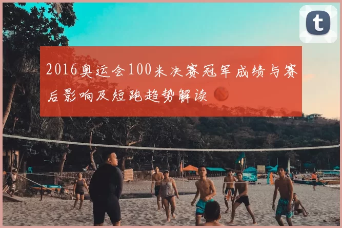 2016奥运会100米决赛冠军成绩与赛后影响及短跑趋势解读
