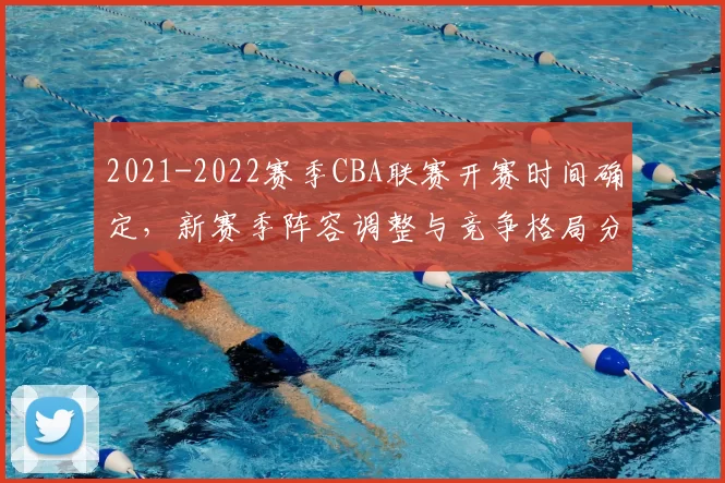2021-2022赛季CBA联赛开赛时间确定，新赛季阵容调整与竞争格局分析