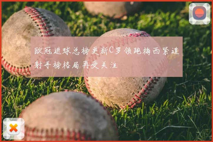 欧冠进球总榜更新C罗领跑梅西紧追射手榜格局再受关注