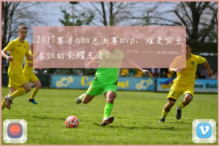 2017赛季nba总决赛mvp,谁是实至名归的荣耀王者?
