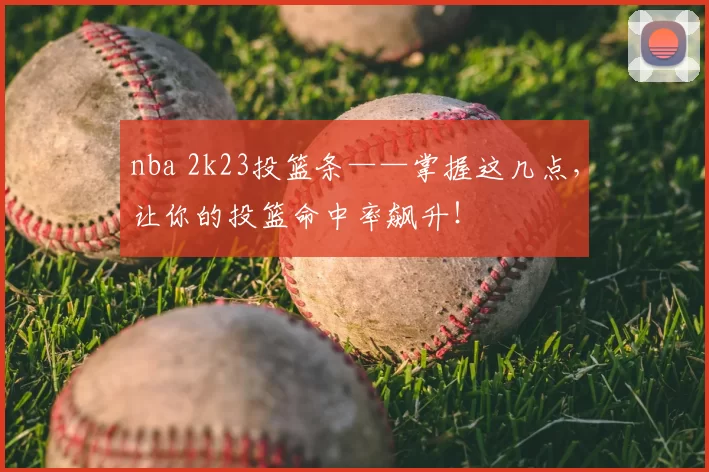 nba 2k23投篮条——掌握这几点，让你的投篮命中率飙升！