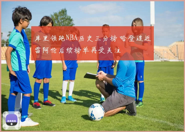 库里领跑NBA历史三分榜 哈登追近雷阿伦后续榜单再受关注