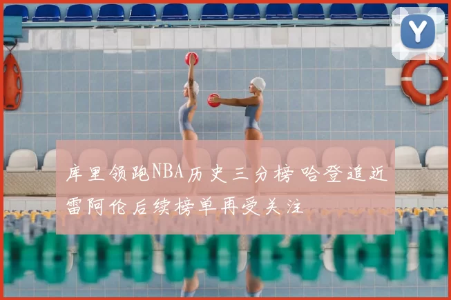 库里领跑NBA历史三分榜 哈登追近雷阿伦后续榜单再受关注