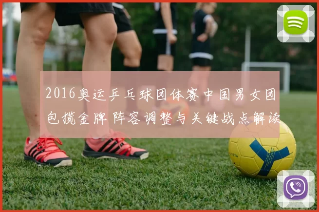 2016奥运乒乓球团体赛中国男女团包揽金牌 阵容调整与关键战点解读