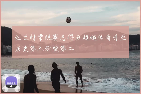 杜兰特常规赛总得分超越传奇升至历史第八现役第二