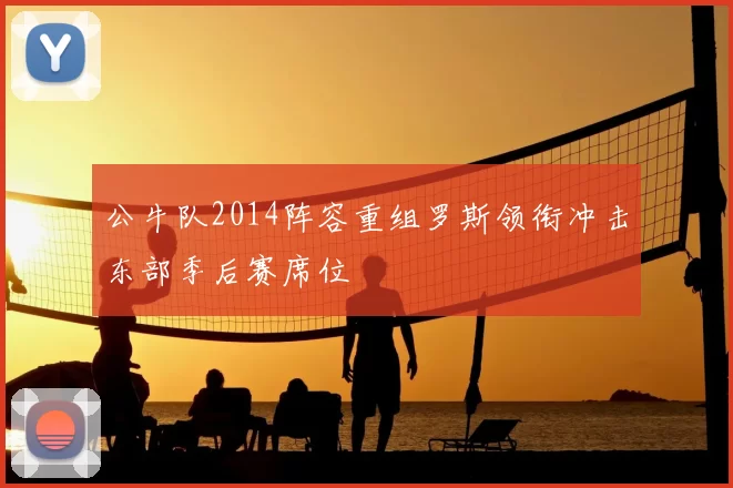 公牛队2014阵容重组罗斯领衔冲击东部季后赛席位