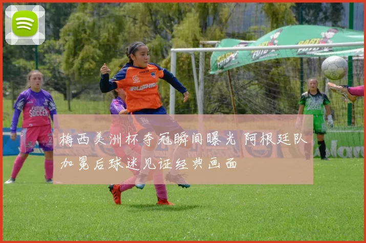 梅西美洲杯夺冠瞬间曝光 阿根廷队加冕后球迷见证经典画面