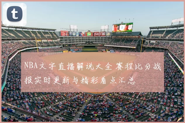 NBA文字直播解说大全 赛程比分战报实时更新与精彩看点汇总