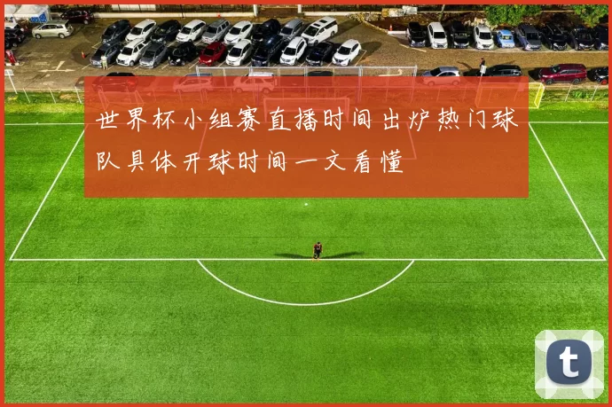世界杯小组赛直播时间出炉热门球队具体开球时间一文看懂