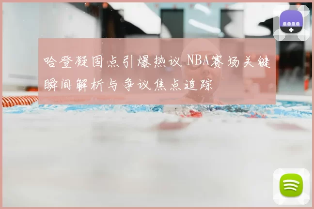 哈登凝固点引爆热议 NBA赛场关键瞬间解析与争议焦点追踪