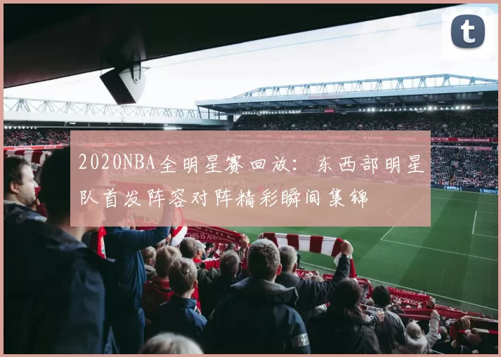 2020NBA全明星赛回放：东西部明星队首发阵容对阵精彩瞬间集锦