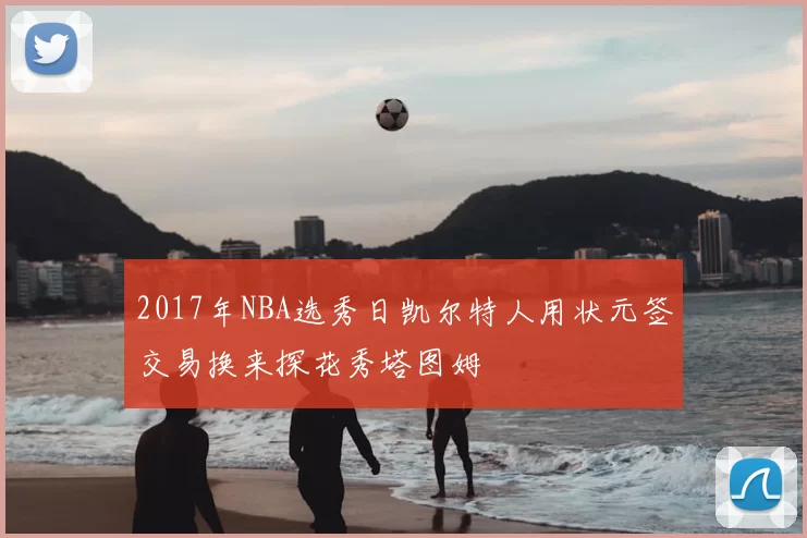 2017年NBA选秀日凯尔特人用状元签交易换来探花秀塔图姆