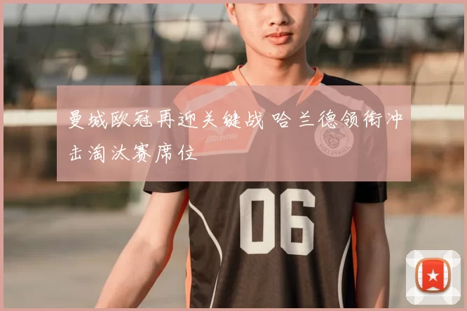 曼城欧冠再迎关键战 哈兰德领衔冲击淘汰赛席位