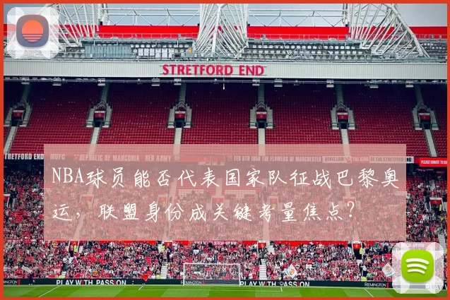 NBA球员能否代表国家队征战巴黎奥运，联盟身份成关键考量焦点？