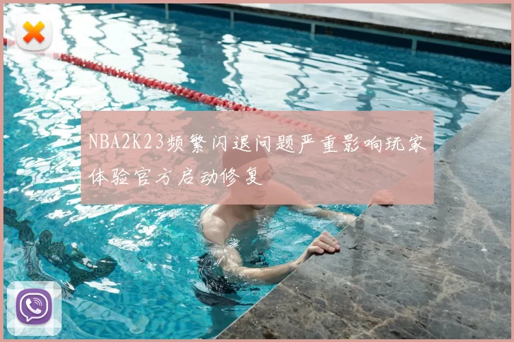 NBA2K23频繁闪退问题严重影响玩家体验官方启动修复
