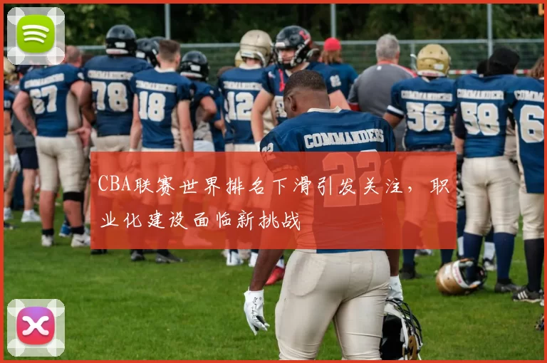 CBA联赛世界排名下滑引发关注，职业化建设面临新挑战