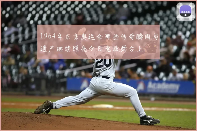 1964年东京奥运会那些传奇瞬间与遗产继续照亮今日竞技舞台上