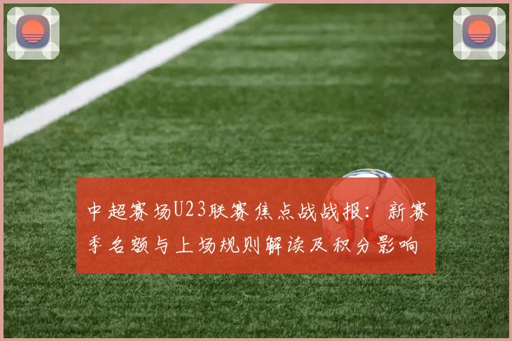 中超赛场U23联赛焦点战战报：新赛季名额与上场规则解读及积分影响