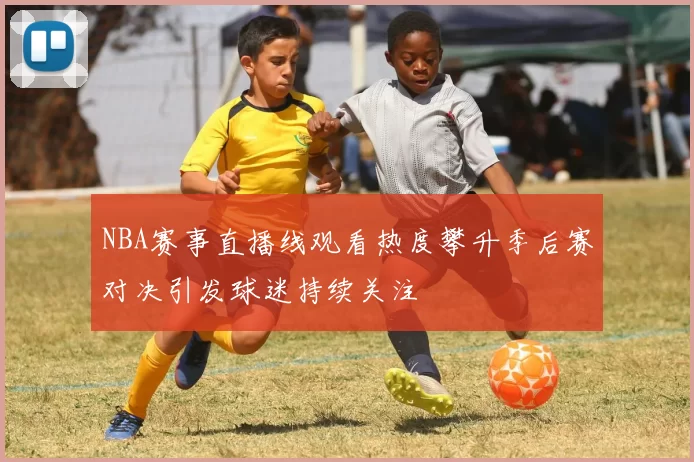 NBA赛事直播线观看热度攀升季后赛对决引发球迷持续关注