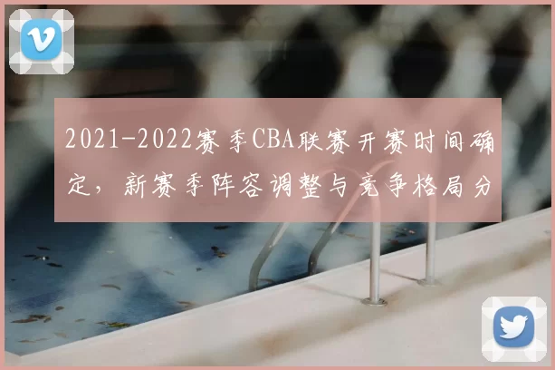 2021-2022赛季CBA联赛开赛时间确定，新赛季阵容调整与竞争格局分析