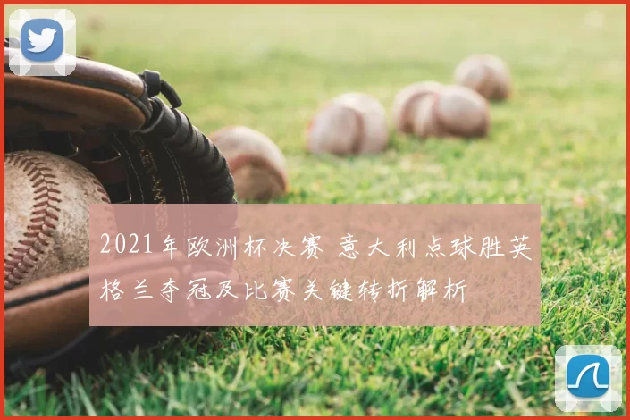 2021年欧洲杯决赛 意大利点球胜英格兰夺冠及比赛关键转折解析