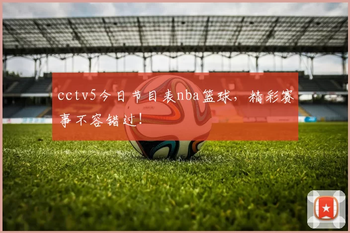 cctv5今日节目表nba篮球，精彩赛事不容错过！