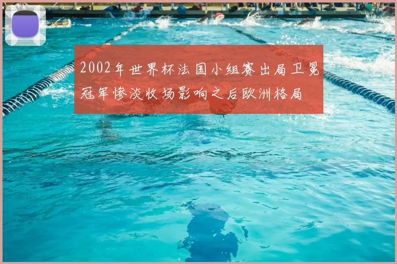2002年世界杯法国小组赛出局卫冕冠军惨淡收场影响之后欧洲格局