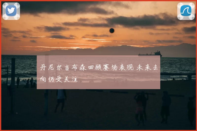 丹尼尔吉布森回顾赛场表现 未来去向仍受关注