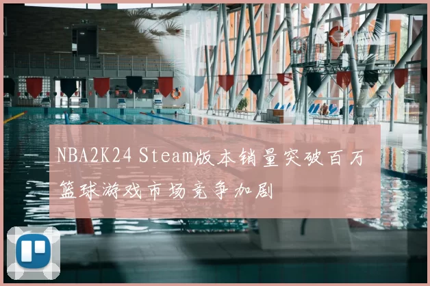 NBA2K24 Steam版本销量突破百万 篮球游戏市场竞争加剧