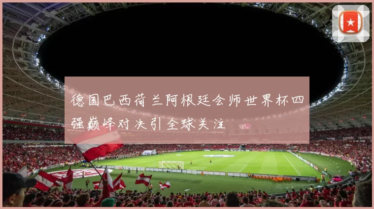 德国巴西荷兰阿根廷会师世界杯四强巅峰对决引全球关注