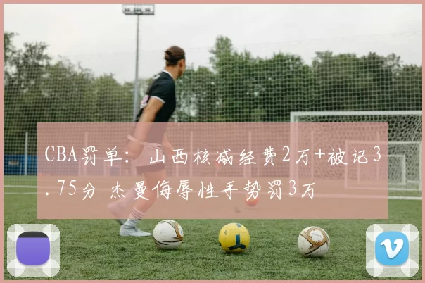 CBA罚单：山西核减经费2万+被记3.75分 杰曼侮辱性手势罚3万