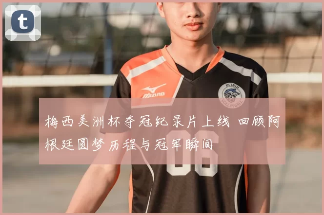 梅西美洲杯夺冠纪录片上线 回顾阿根廷圆梦历程与冠军瞬间