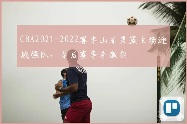 CBA2021-2022赛季山东男篮主场迎战强队，季后赛争夺激烈