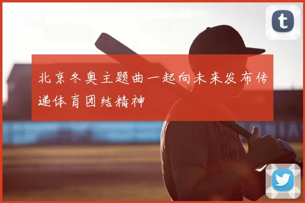北京冬奥主题曲一起向未来发布传递体育团结精神