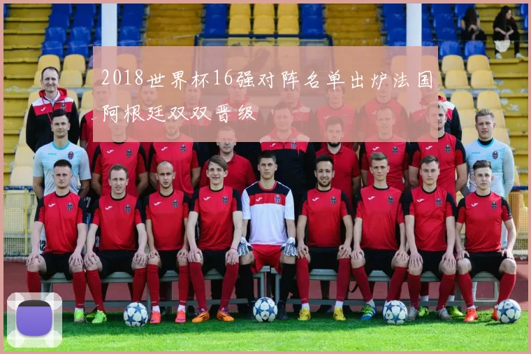 2018世界杯16强对阵名单出炉法国阿根廷双双晋级