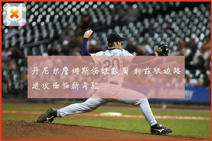 丹尼尔詹姆斯伤缺数周 利兹联边路进攻面临新考验