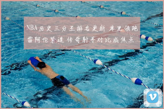 NBA历史三分王排名更新 库里领跑雷阿伦紧追 传奇射手对比成焦点