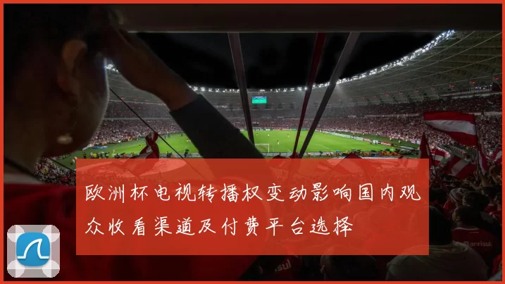 欧洲杯电视转播权变动影响国内观众收看渠道及付费平台选择