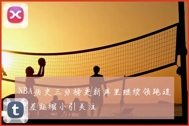 NBA历史三分榜更新库里继续领跑追赶差距缩小引关注