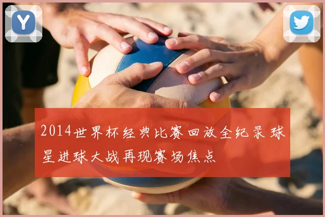 2014世界杯经典比赛回放全纪录 球星进球大战再现赛场焦点